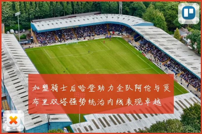 加盟骑士后哈登助力全队阿伦与莫布里双塔强势统治内线表现卓越
