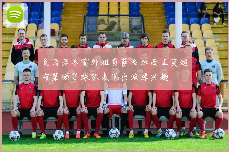 皇马若冬窗外租贡萨洛加西亚英超布莱顿等球队表现出浓厚兴趣