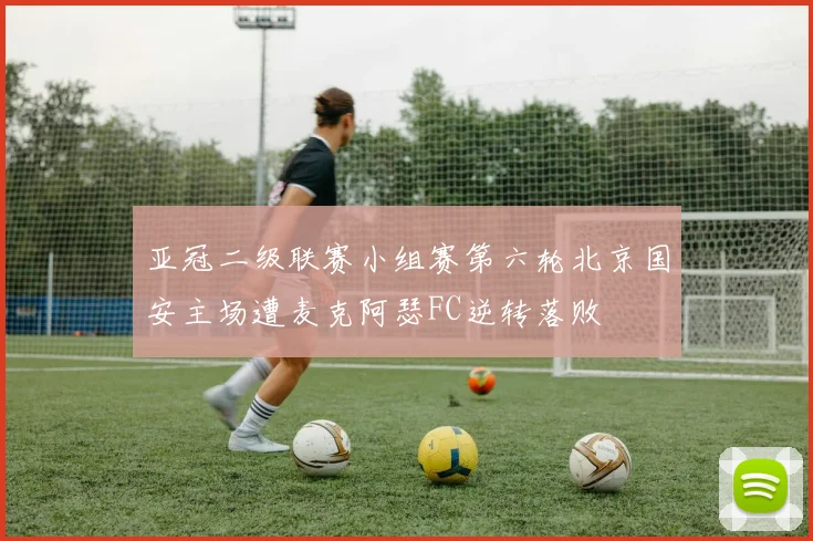 亚冠二级联赛小组赛第六轮北京国安主场遭麦克阿瑟FC逆转落败