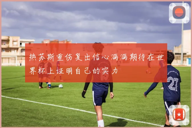 热苏斯重伤复出信心满满期待在世界杯上证明自己的实力