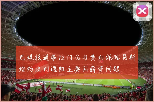 巴媒报道弗拉门戈与费利佩路易斯续约谈判遇阻主要因薪资问题