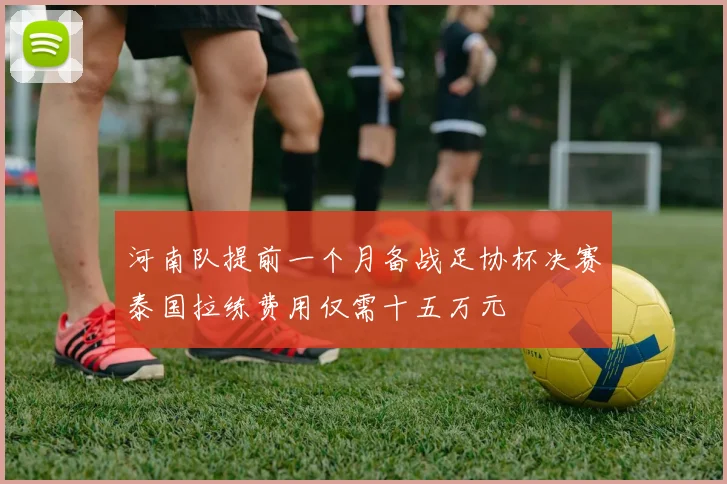 河南队提前一个月备战足协杯决赛泰国拉练费用仅需十五万元
