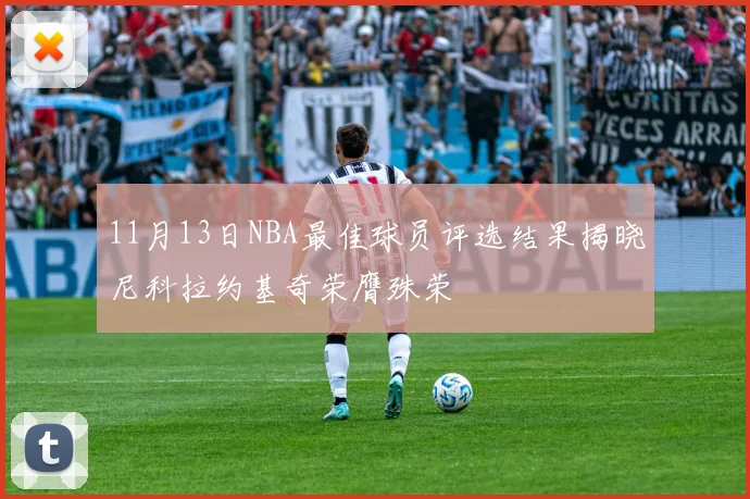 11月13日NBA最佳球员评选结果揭晓尼科拉约基奇荣膺殊荣