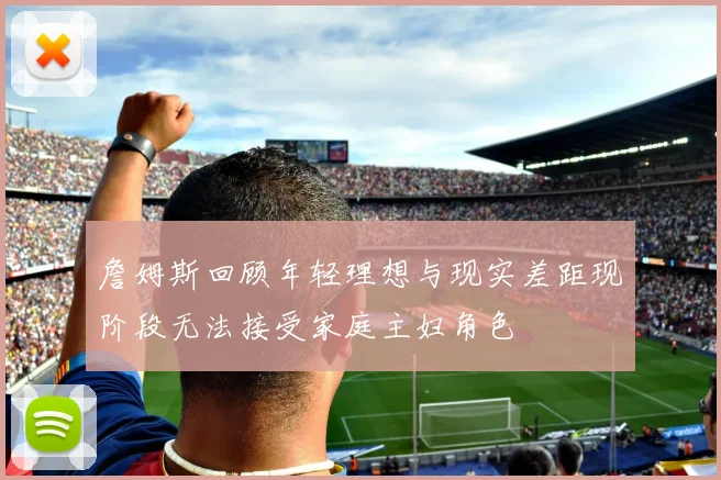 詹姆斯回顾年轻理想与现实差距现阶段无法接受家庭主妇角色