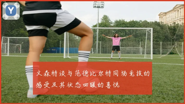 文森特谈与范德比尔特同场竞技的感受及其状态回暖的喜悦