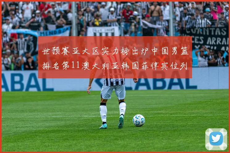 世预赛亚大区实力榜出炉中国男篮排名第11澳大利亚韩国菲律宾位列前三