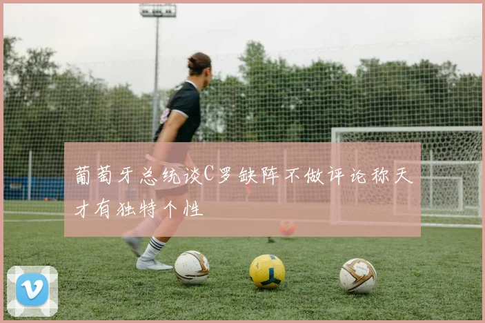 葡萄牙总统谈C罗缺阵不做评论称天才有独特个性