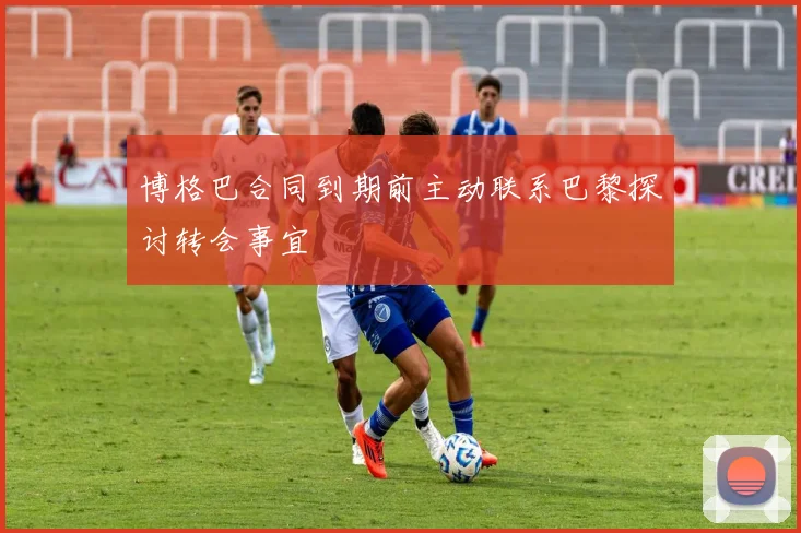 博格巴合同到期前主动联系巴黎探讨转会事宜