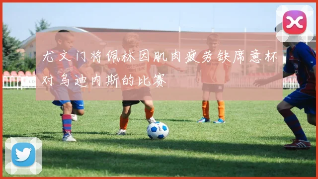 尤文门将佩林因肌肉疲劳缺席意杯对乌迪内斯的比赛