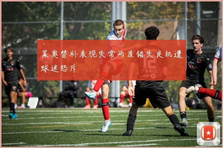 莱奥替补表现失常两度错失良机遭球迷怒斥