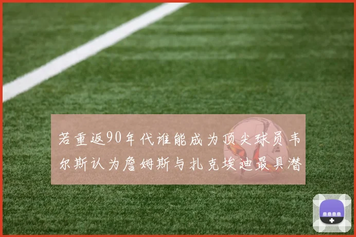 若重返90年代谁能成为顶尖球员韦尔斯认为詹姆斯与扎克埃迪最具潜力
