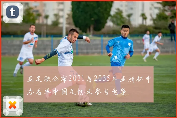 亚足联公布2031与2035年亚洲杯申办名单中国足协未参与竞争