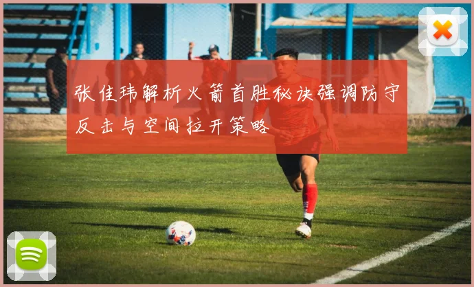 张佳玮解析火箭首胜秘诀强调防守反击与空间拉开策略