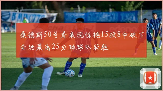 桑德斯50号秀表现惊艳15投8中砍下全场最高25分助球队获胜