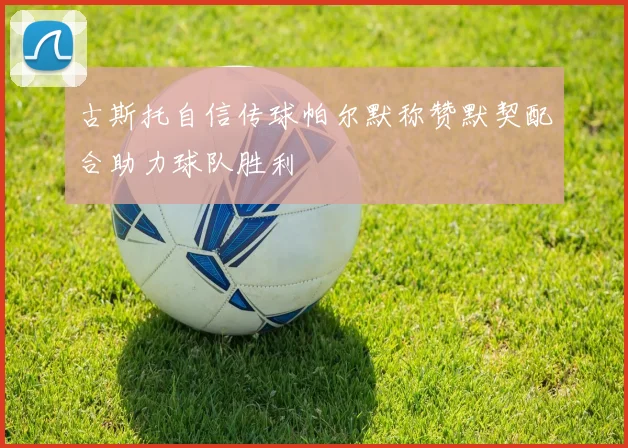 古斯托自信传球帕尔默称赞默契配合助力球队胜利