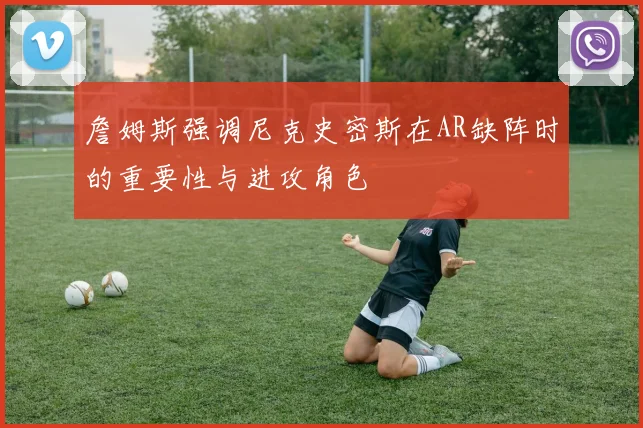 詹姆斯强调尼克史密斯在AR缺阵时的重要性与进攻角色