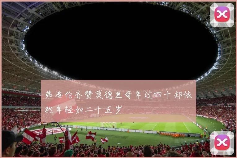 弗洛伦齐赞莫德里奇年过四十却依然年轻如二十五岁