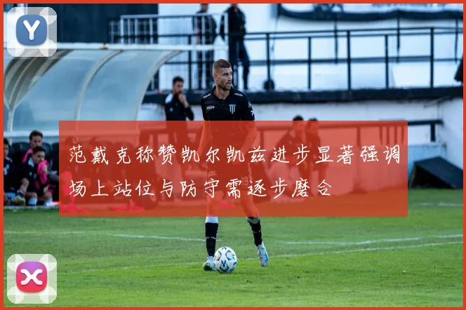 范戴克称赞凯尔凯兹进步显著强调场上站位与防守需逐步磨合