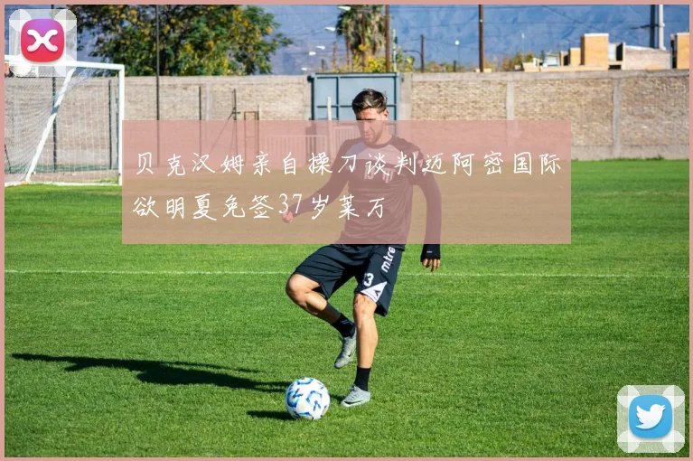 贝克汉姆亲自操刀谈判迈阿密国际欲明夏免签37岁莱万