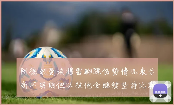 阿德尔曼谈穆雷脚踝伤势情况表示尚不明朗但以往他会继续坚持比赛
