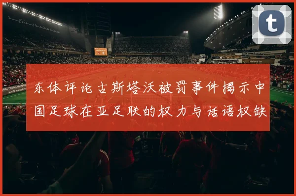 东体评论古斯塔沃被罚事件揭示中国足球在亚足联的权力与话语权缺失问题
