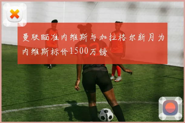 曼联瞄准内维斯与加拉格尔新月为内维斯标价1500万镑