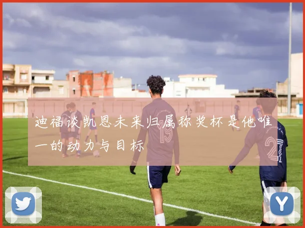 迪福谈凯恩未来归属称奖杯是他唯一的动力与目标