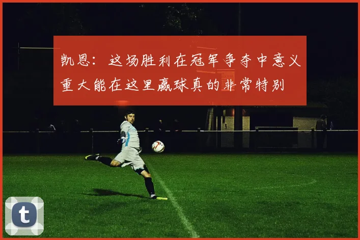 凯恩：这场胜利在冠军争夺中意义重大能在这里赢球真的非常特别