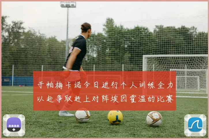 于帕梅卡诺今日进行个人训练全力以赴争取赶上对阵埃因霍温的比赛