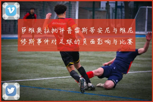 萨维奥拉批评普雷斯蒂安尼与维尼修斯事件对足球的负面影响与比赛公正性