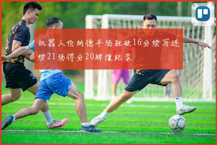 机器人伦纳德半场狂砍16分续写连续21场得分20辉煌纪录