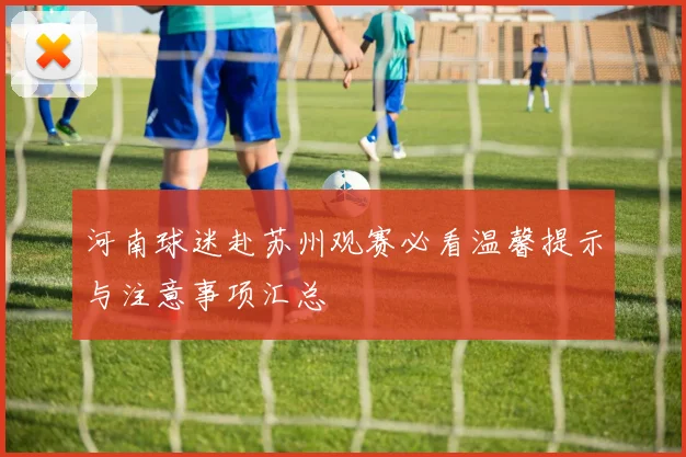 河南球迷赴苏州观赛必看温馨提示与注意事项汇总